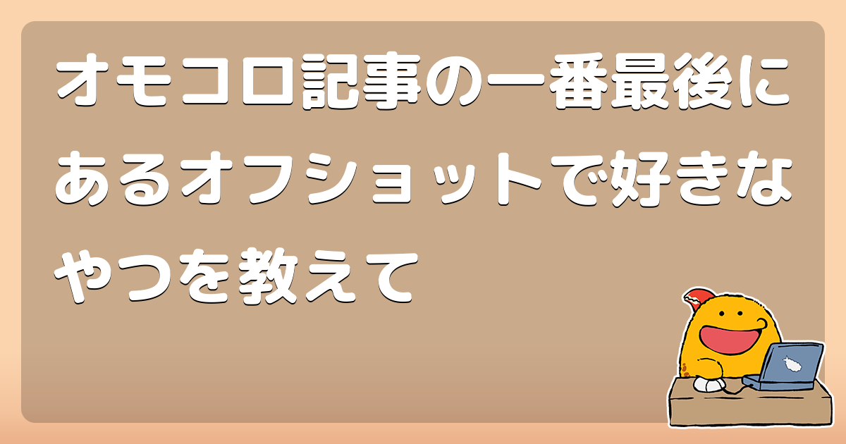 オモコロ記事の一番最後にあるオフショットで好きなやつを教えて