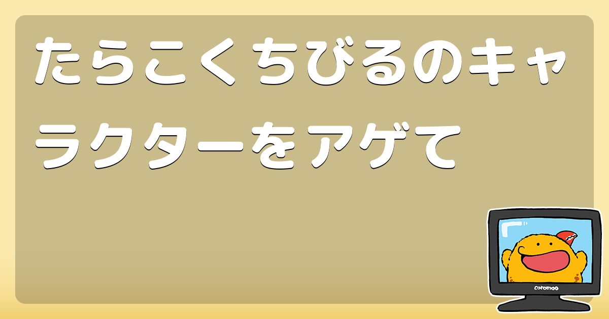 たらこくちびるのキャラクターをアゲて コロモー