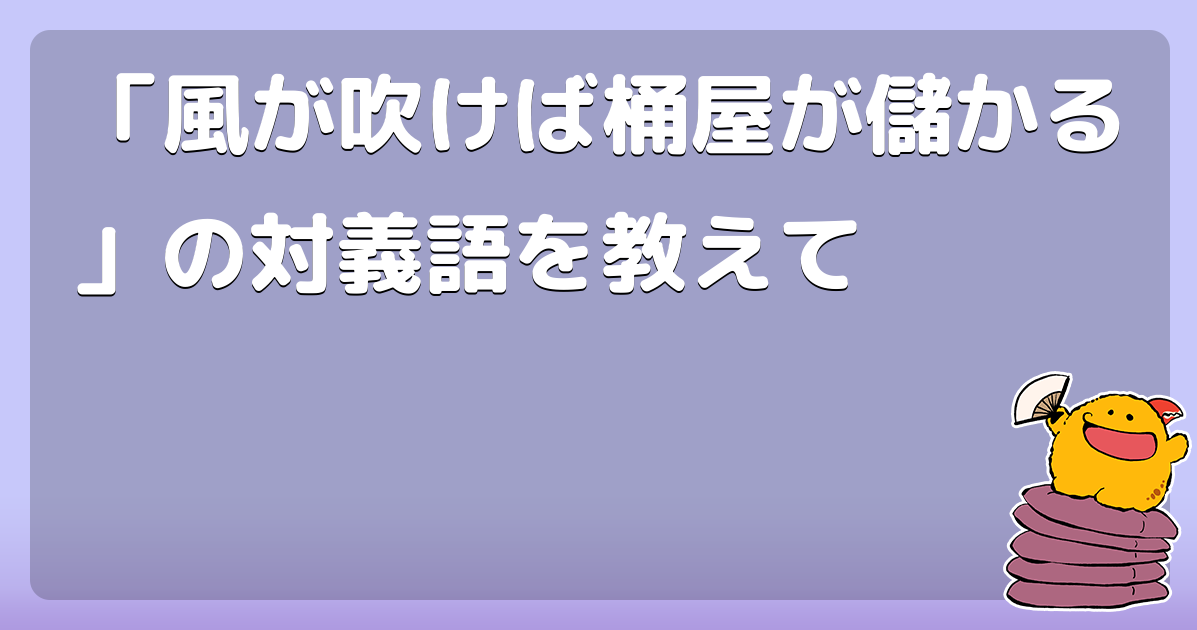 風が吹けば桶屋が儲かる の対義語を教えて コロモー