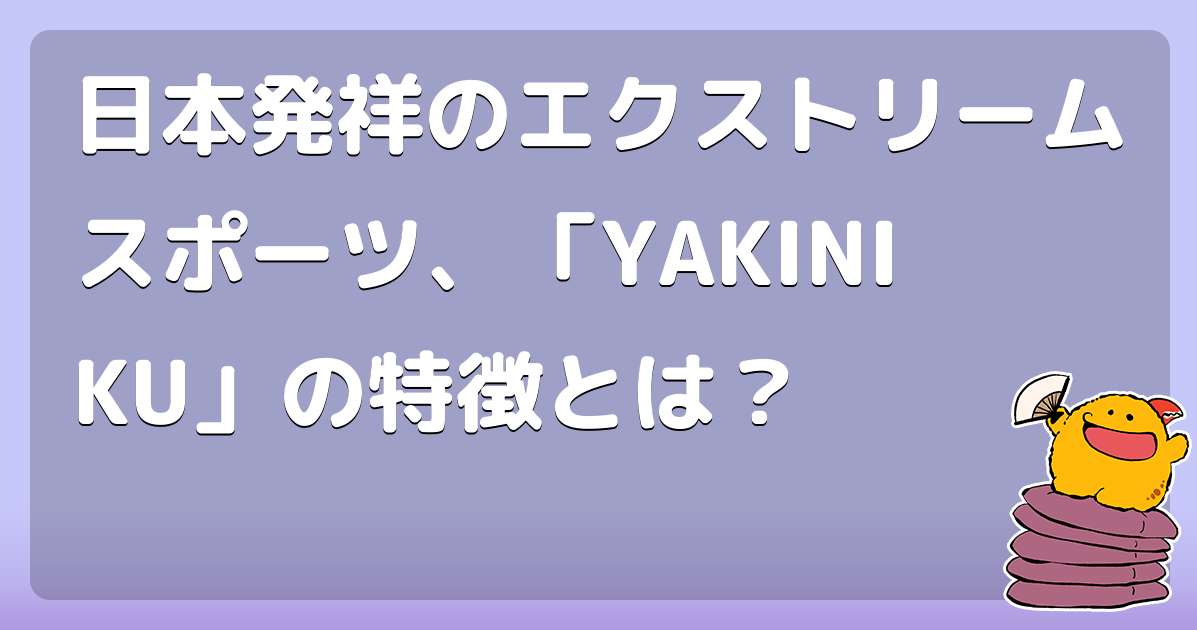 日本発祥のエクストリームスポーツ、「YAKINIKU」の特徴とは？