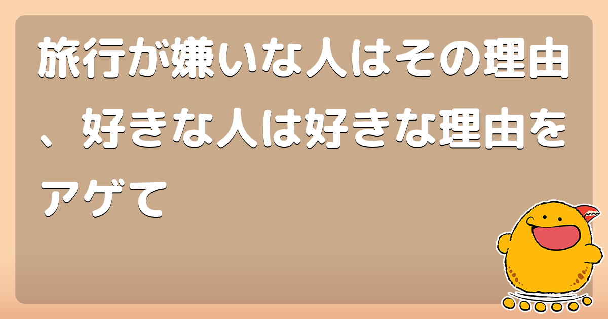 旅行が嫌いな人はその理由 好きな人は好きな理由をアゲて コロモー