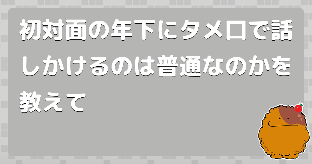 初対面の年下にタメ口で話しかけるのは普通なのかを教えて コロモー