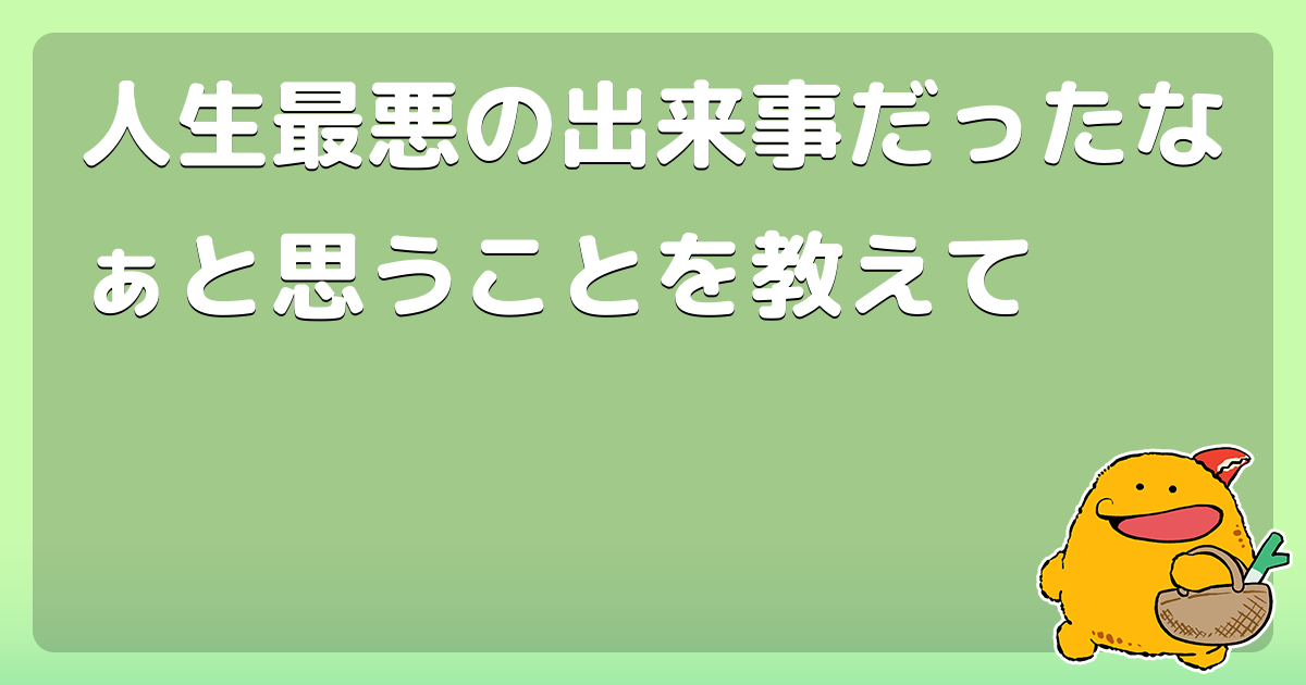 人生最悪の出来事だったなぁと思うことを教えて コロモー