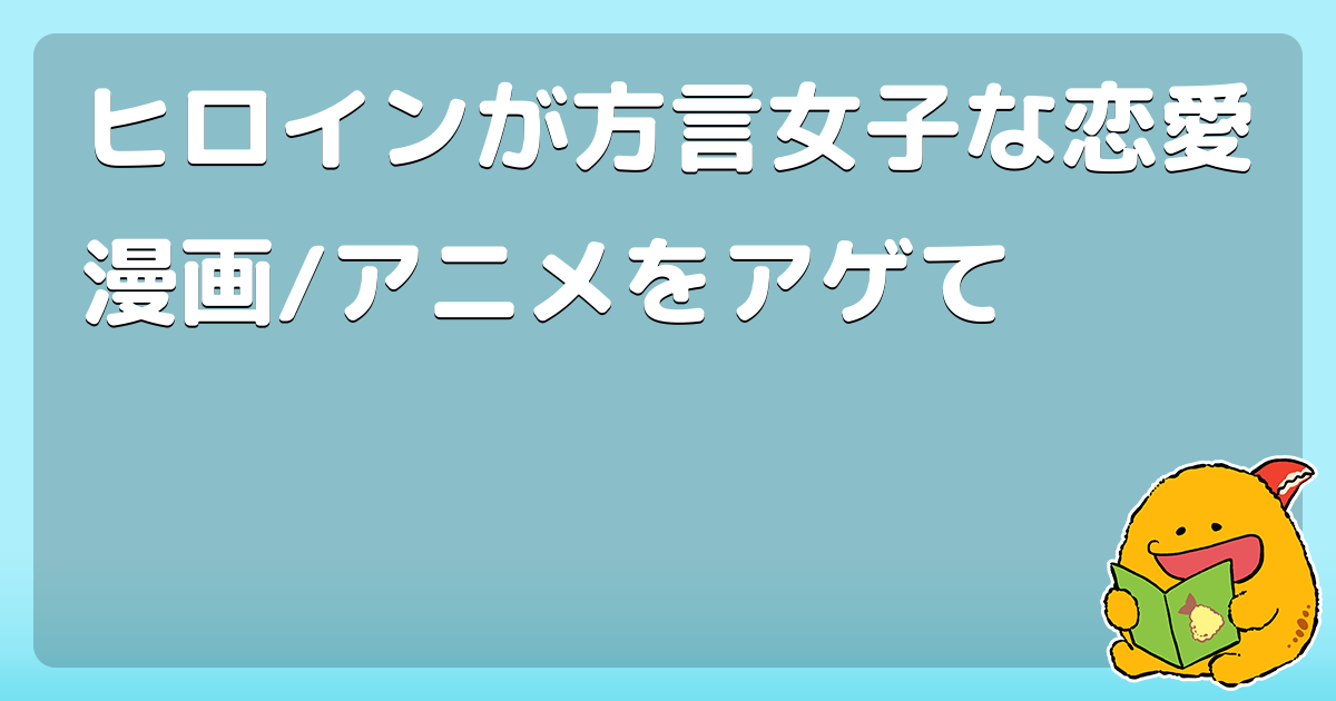 ヒロインが方言女子な恋愛漫画 アニメをアゲて コロモー
