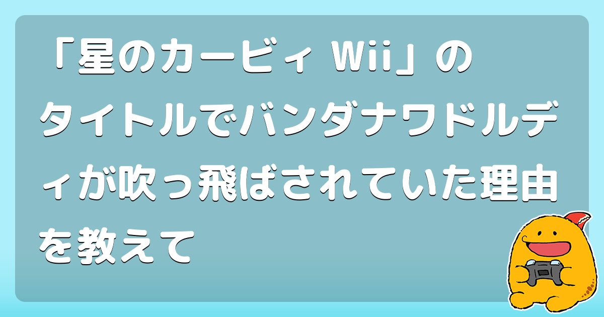 「星のカービィ Wii」のタイトルでバンダナワドルディが吹っ飛ばされていた理由を教えて
