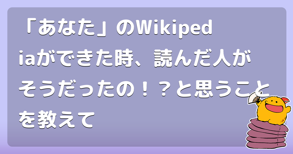 「あなた」のWikipediaができた時、読んだ人がそうだったの！？と思うことを教えて
