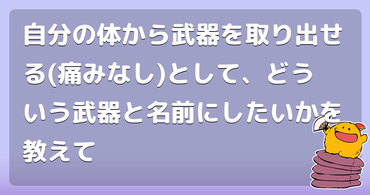 自分の体から武器を取り出せる 痛みなし として どういう武器と名前にしたいかを教えて コロモー