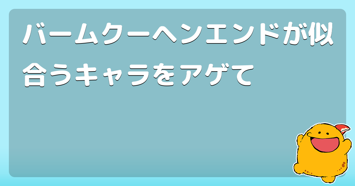 バームクーヘンエンドが似合うキャラをアゲて コロモー