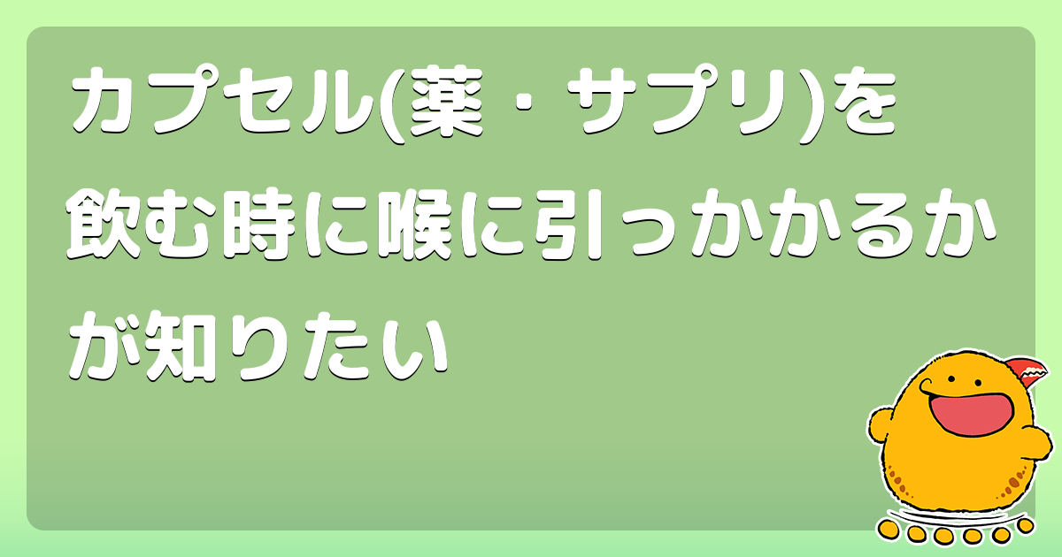 カプセル(薬・サプリ)を飲む時に喉に引っかかるかが知りたい