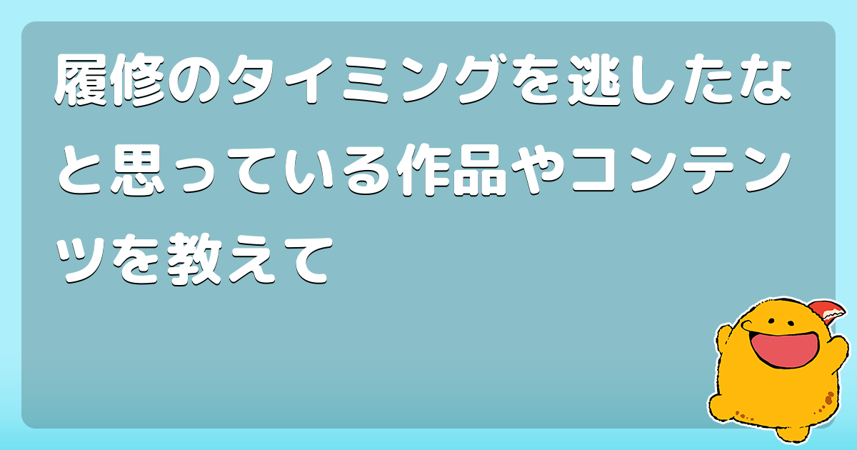 履修のタイミングを逃したなと思っている作品やコンテンツを教えて