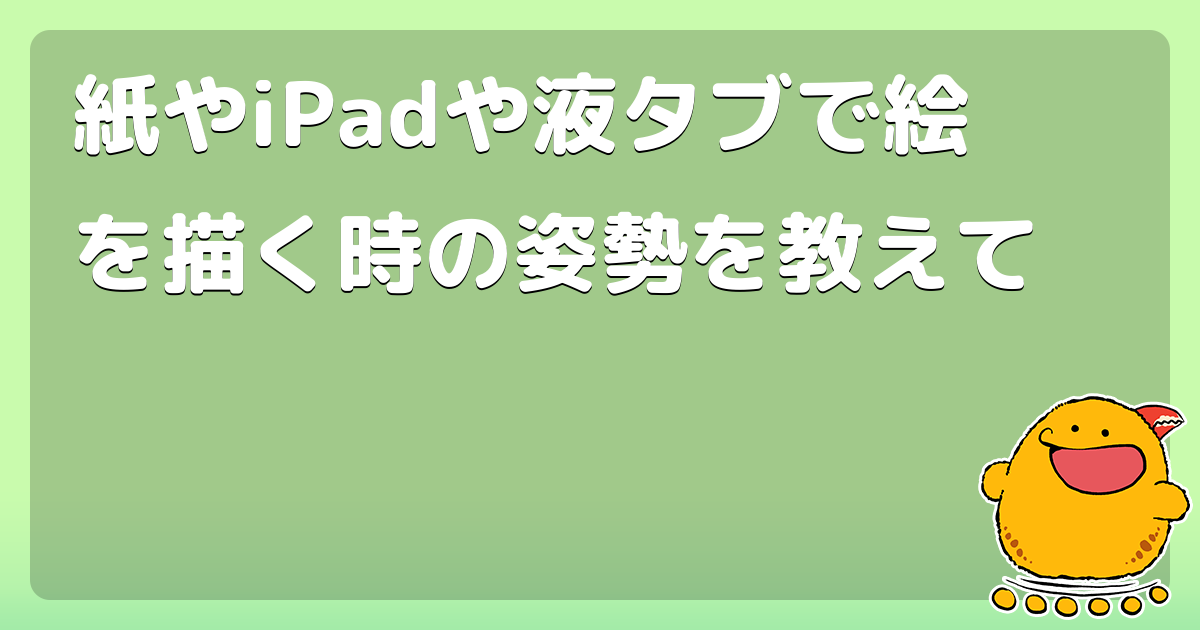 紙やipadや液タブで絵を描く時の姿勢を教えて コロモー