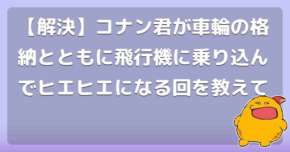 【解決】コナン君が車輪の格納とともに飛行機に乗り込んでヒエヒエになる回を教えて