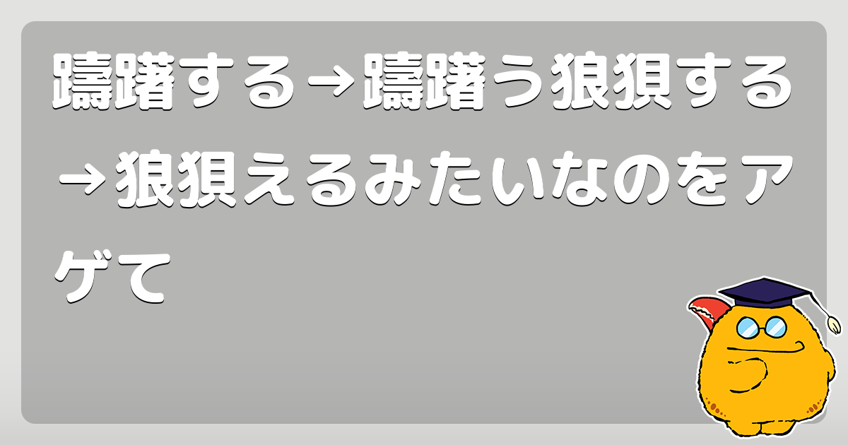 躊躇する 躊躇う狼狽する 狼狽えるみたいなのをアゲて コロモー
