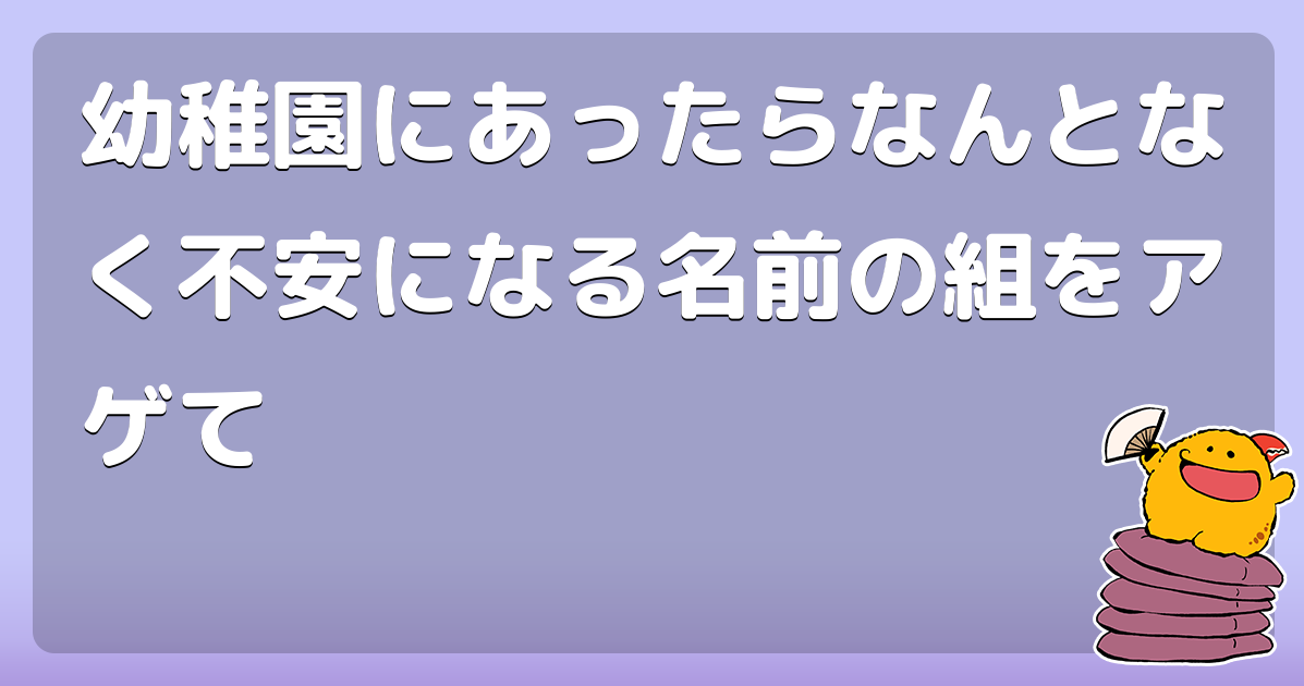 幼稚園にあったらなんとなく不安になる名前の組をアゲて