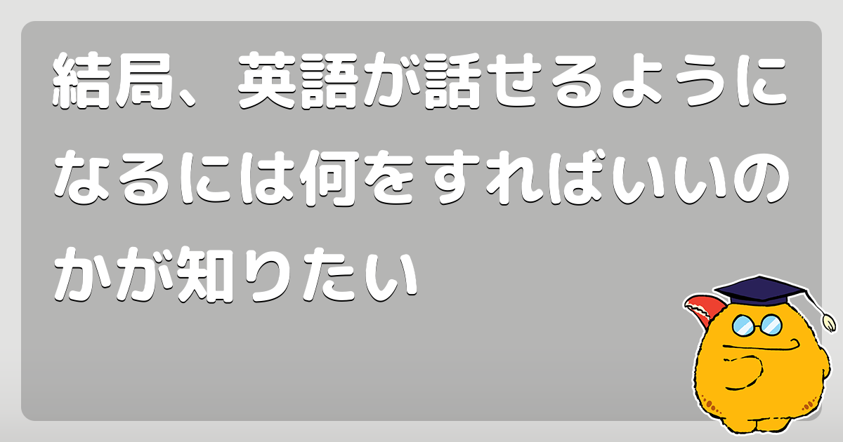 結局 英語が話せるようになるには何をすればいいのかが知りたい コロモー 結局 英語が話せるようになるには何をすればいいのかが知りたい コロモー