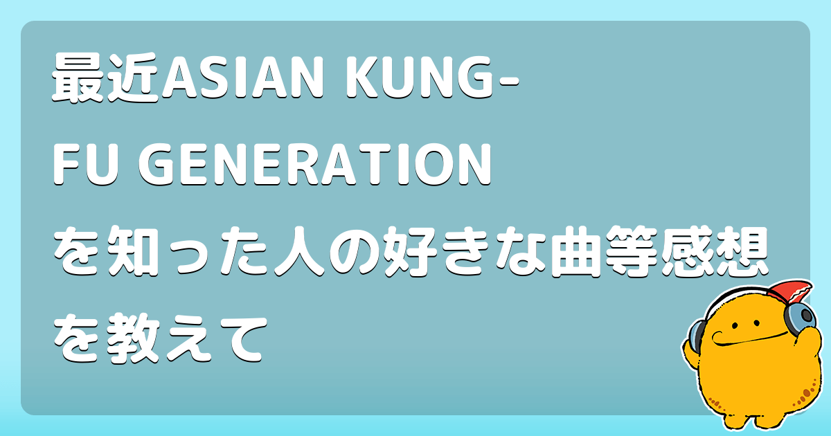 最近ASIAN KUNG-FU GENERATIONを知った人の好きな曲等感想を教えて