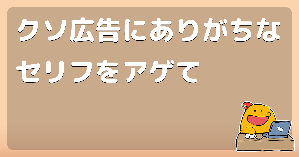クソ広告にありがちなセリフをアゲて コロモー