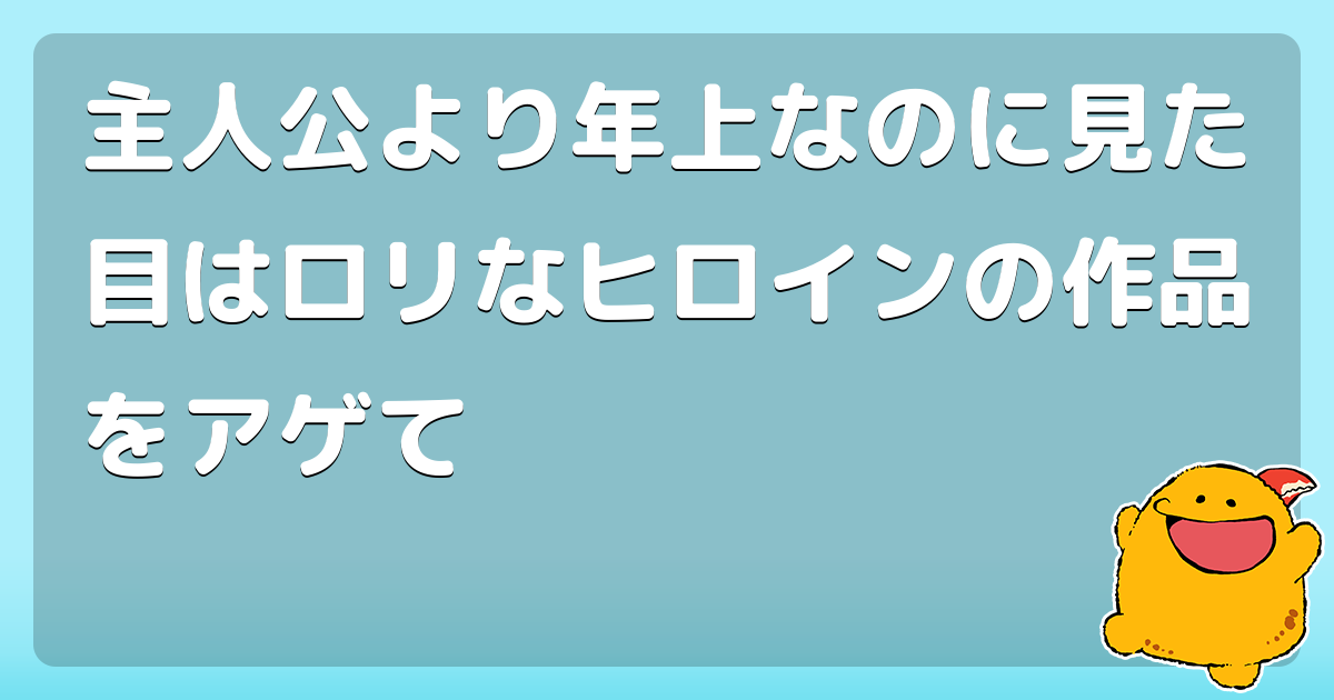 主人公より年上なのに見た目はロリなヒロインの作品をアゲて コロモー