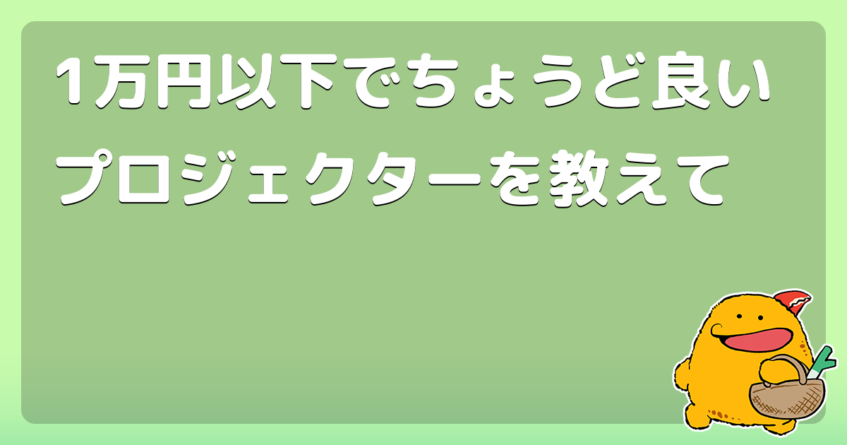 1万円以下でちょうど良いプロジェクターを教えて