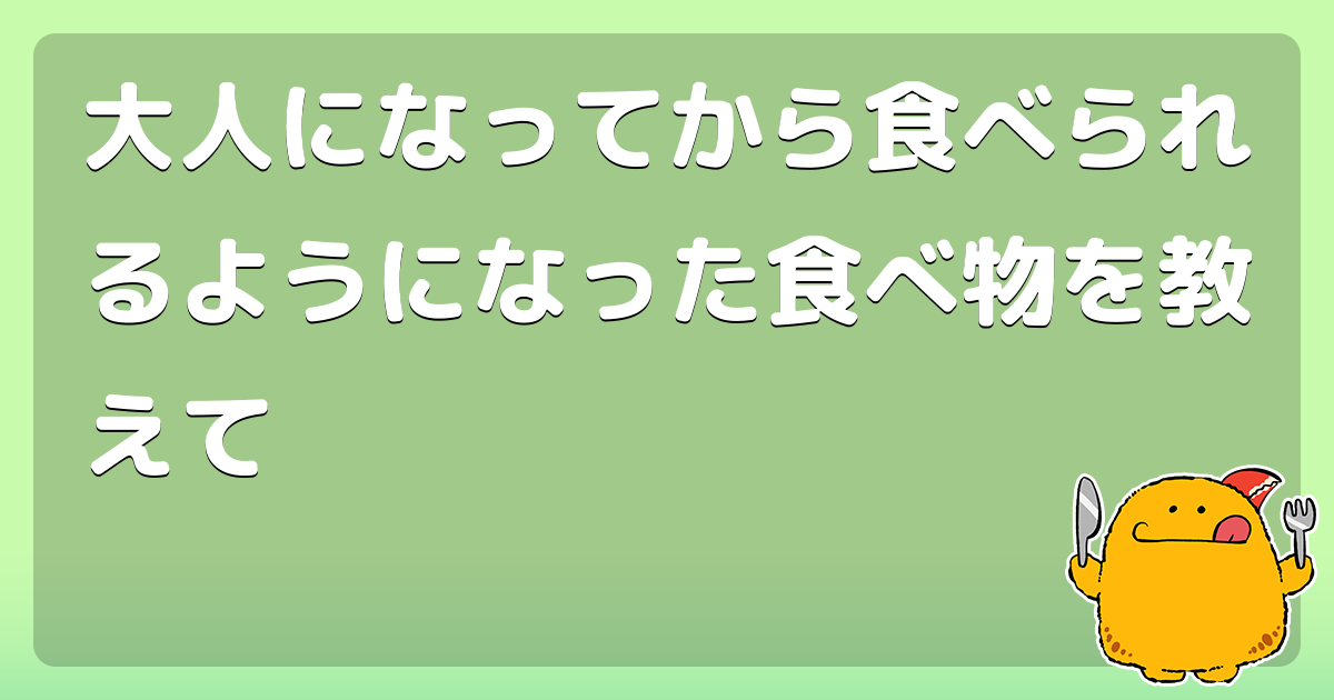 大人になってから食べられるようになった食べ物を教えて