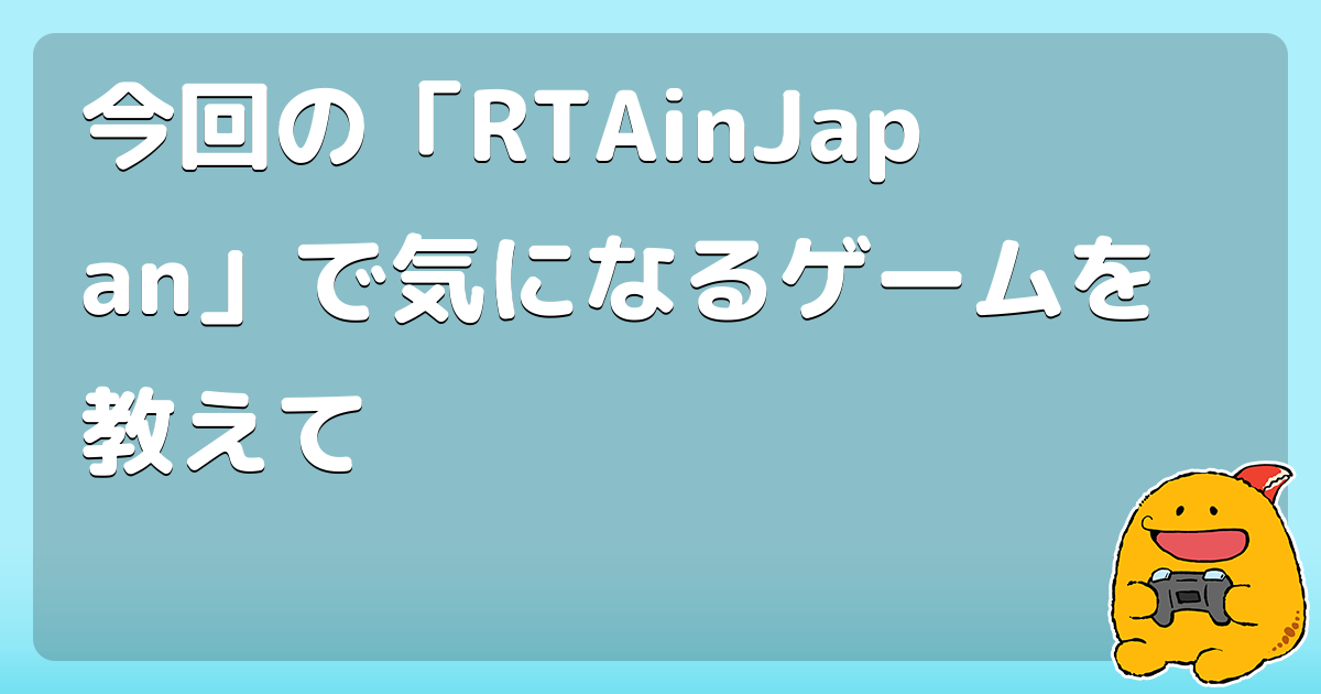 今回の「RTAinJapan」で気になるゲームを教えて