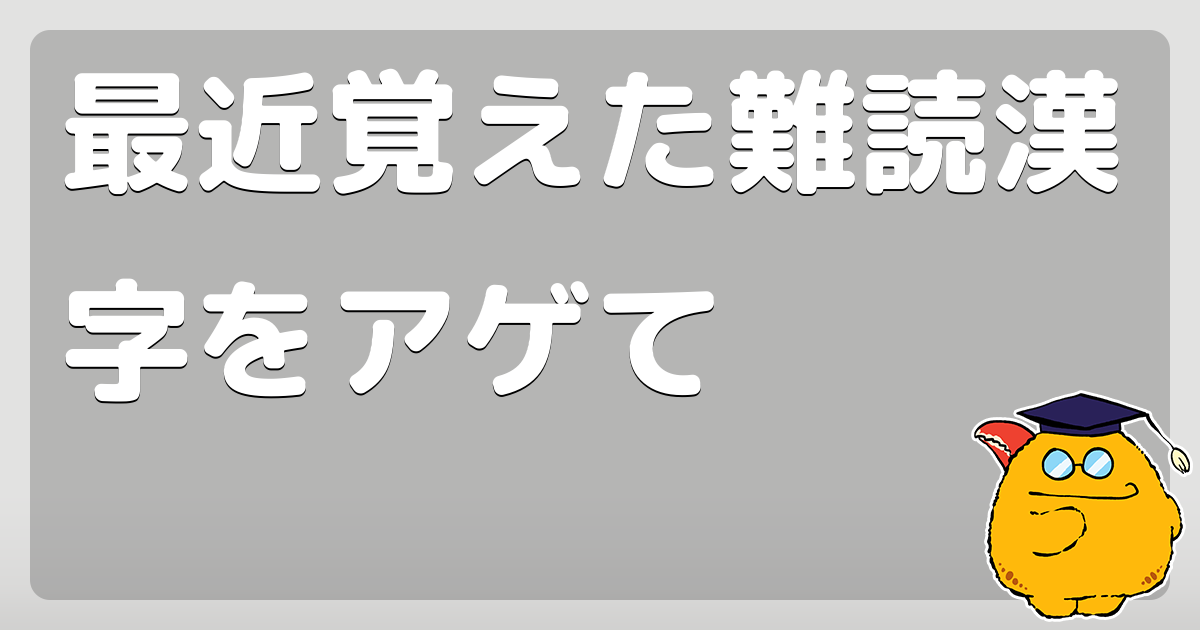 最近覚えた難読漢字をアゲて コロモー