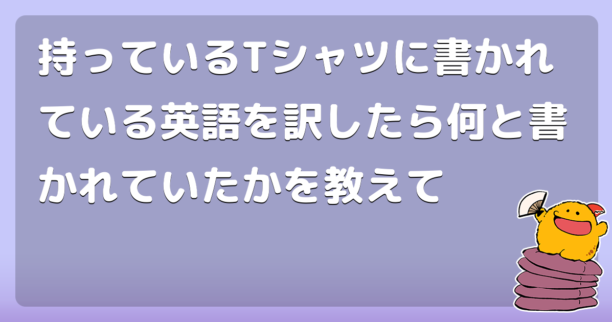 持っているtシャツに書かれている英語を訳したら何と書かれていたかを教えて コロモー