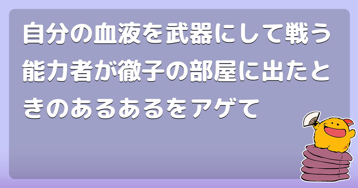 自分の血液を武器にして戦う能力者が徹子の部屋に出たときのあるあるをアゲて
