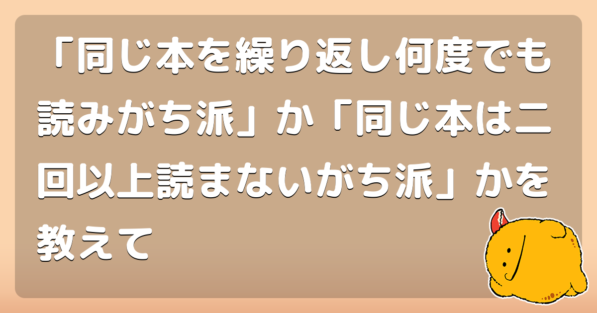 「同じ本を繰り返し何度でも読みがち派」か「同じ本は二回以上読まないがち派」かを教えて