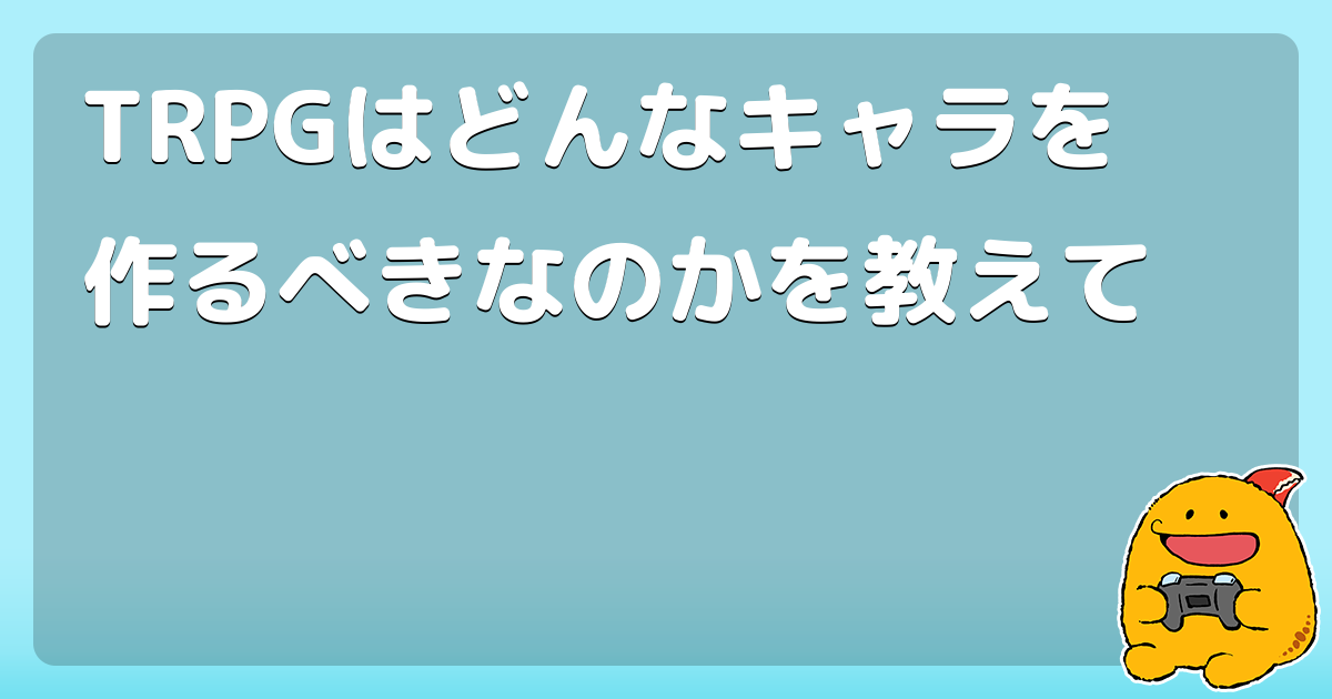Trpgはどんなキャラを作るべきなのかを教えて コロモー