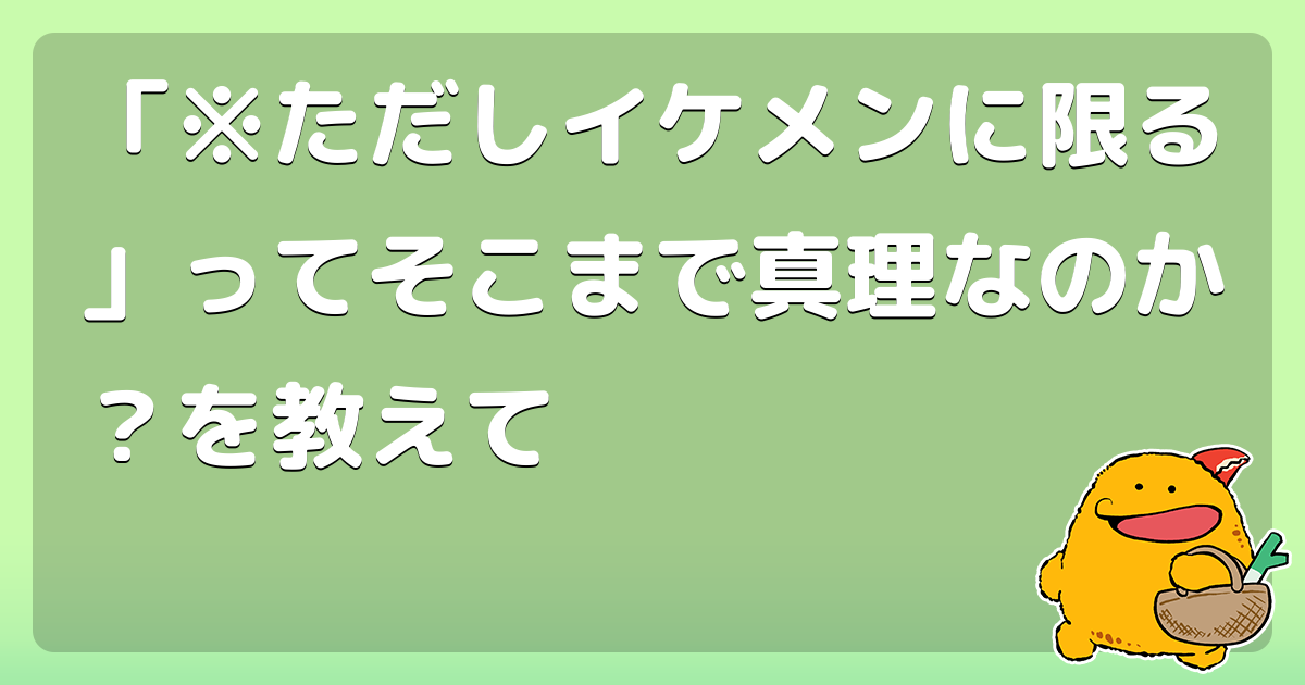 ただしイケメンに限る ってそこまで真理なのか を教えて コロモー