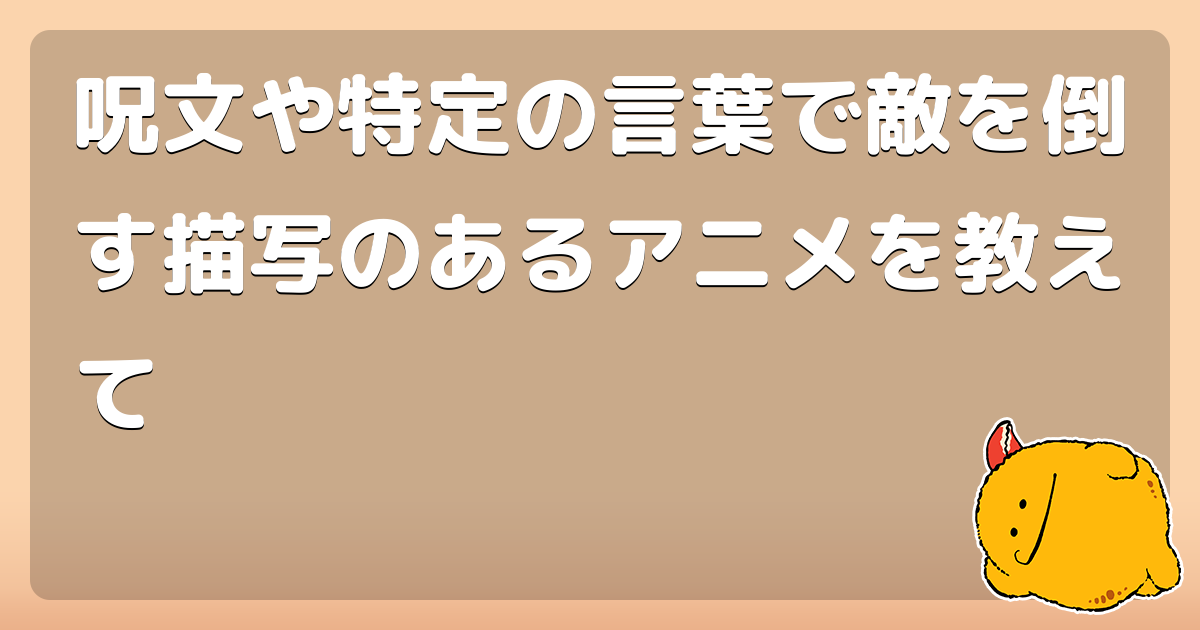 呪文や特定の言葉で敵を倒す描写のあるアニメを教えて コロモー