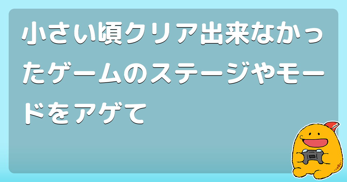 小さい頃クリア出来なかったゲームのステージやモードをアゲて コロモー