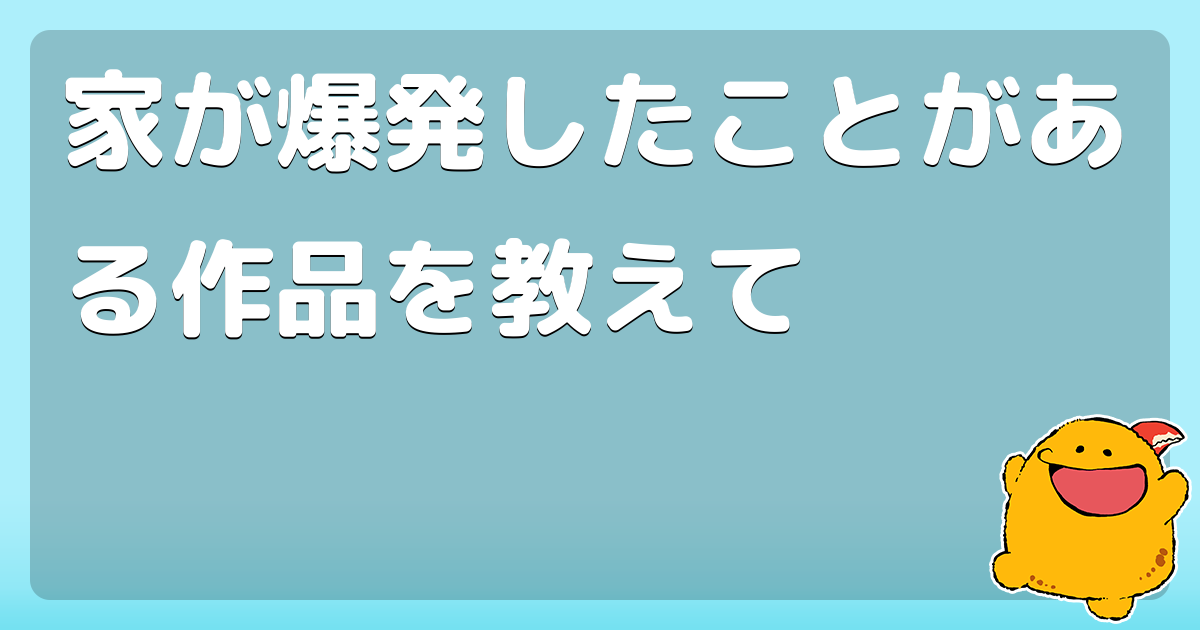 家が爆発したことがある作品を教えて