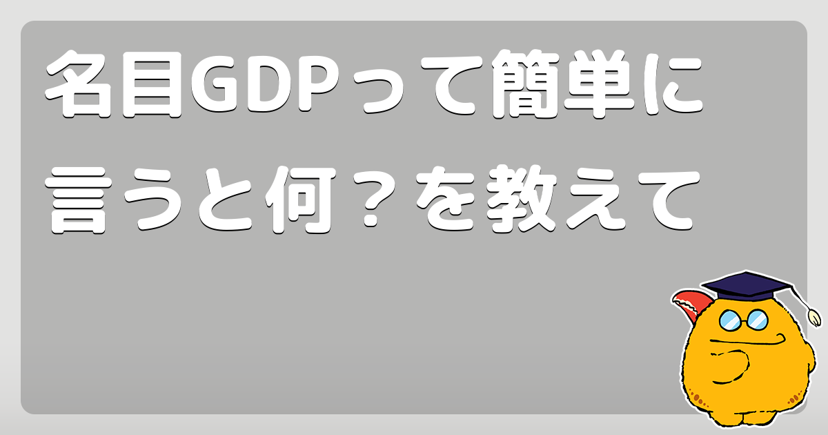 名目GDPって簡単に言うと何？を教えて