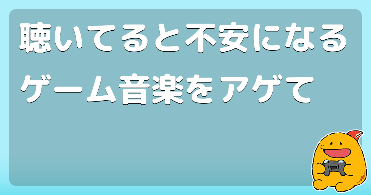 聴いてると不安になるゲーム音楽をアゲて コロモー