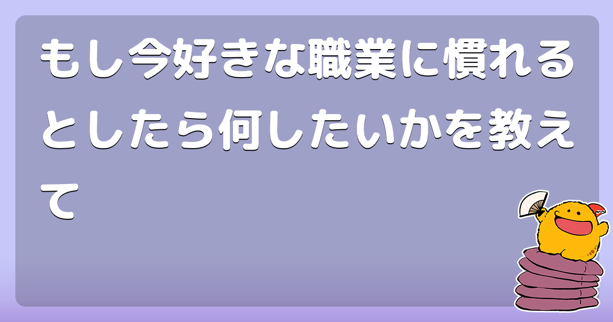 もし今好きな職業に慣れるとしたら何したいかを教えて