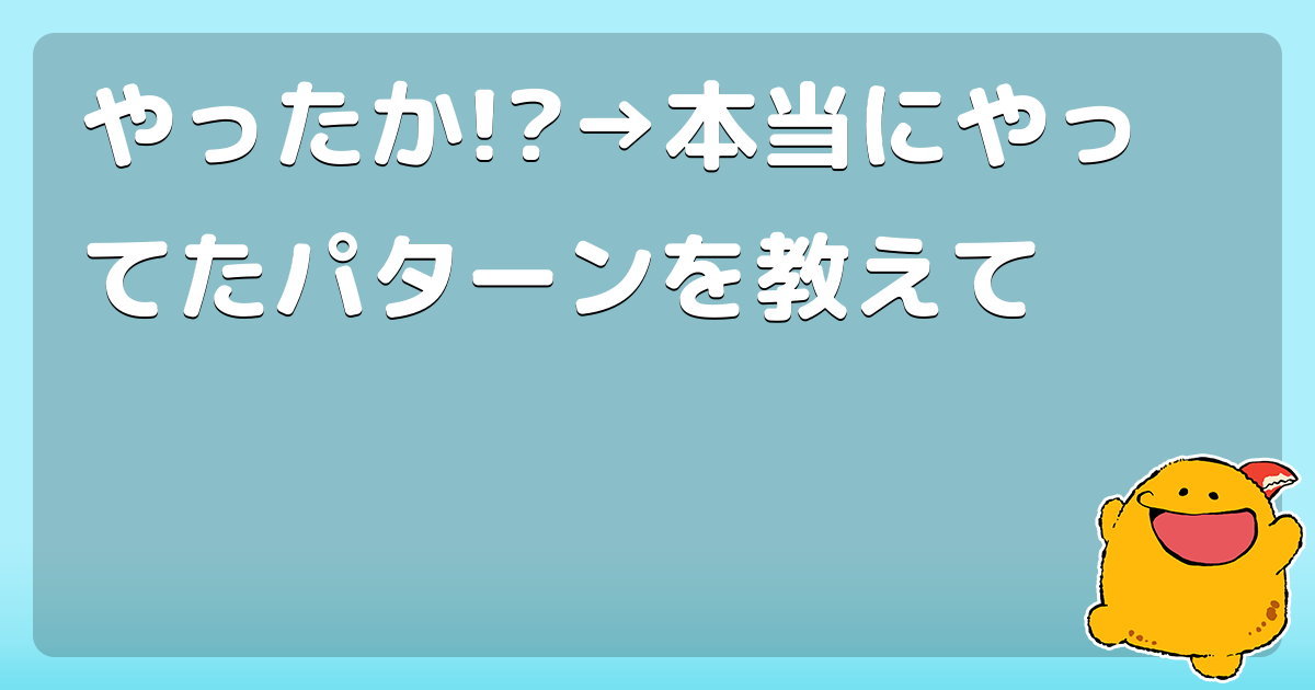 やったか!?→本当にやってたパターンを教えて - コロモー