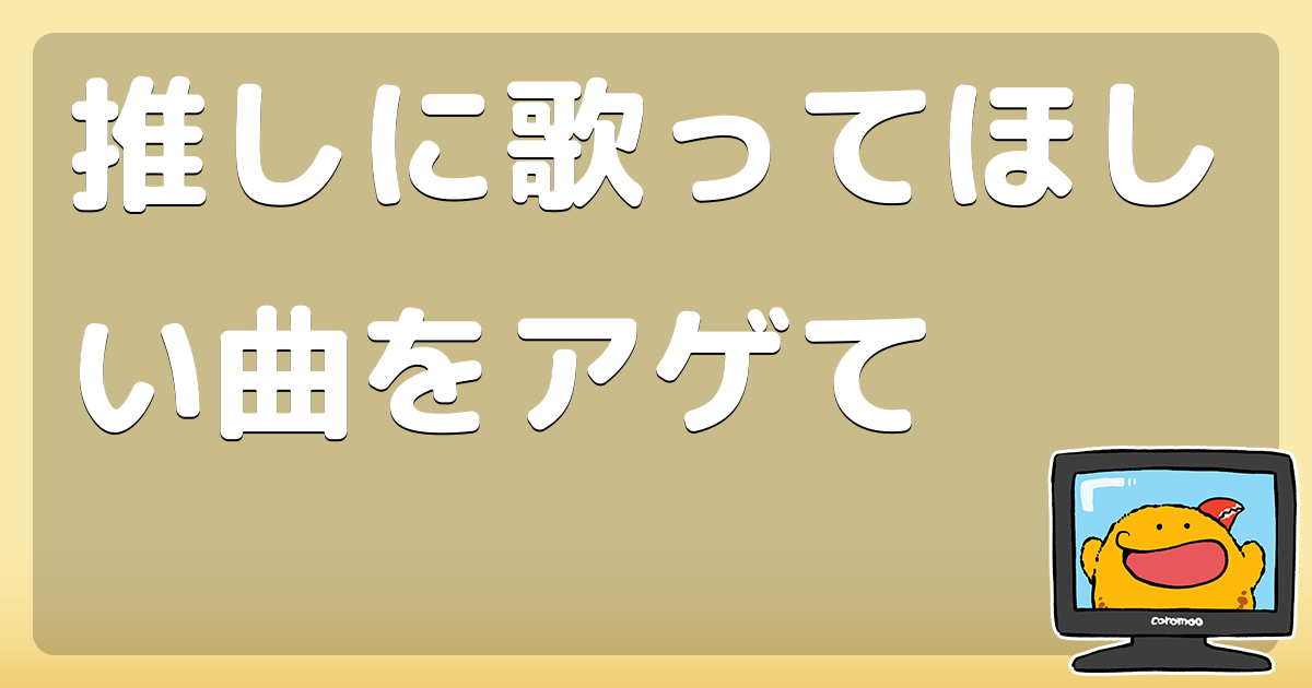 推しに歌ってほしい曲をアゲて コロモー