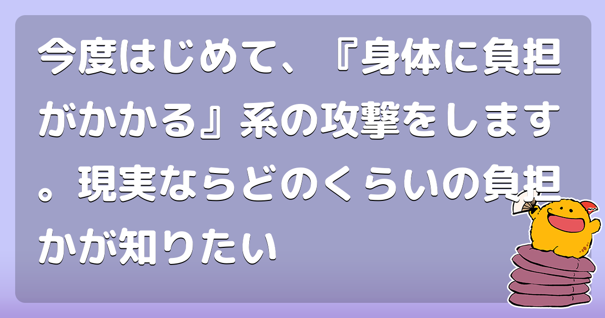 今度はじめて、『身体に負担がかかる』系の攻撃をします。現実ならどのくらいの負担かが知りたい