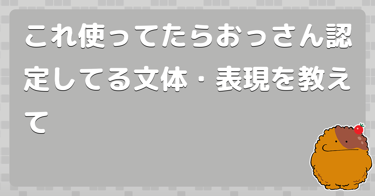 これ使ってたらおっさん認定してる文体・表現を教えて
