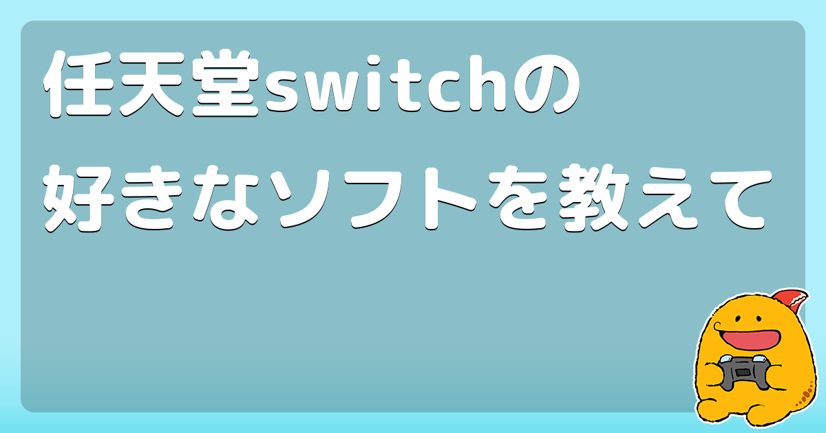 任天堂switchの好きなソフトを教えて