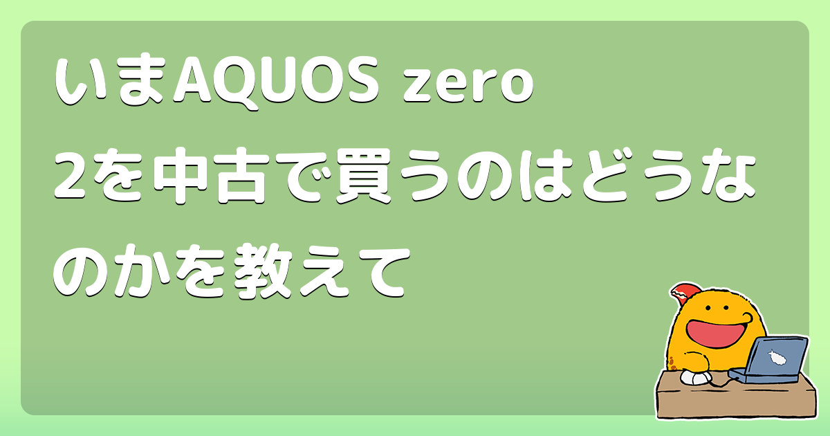 いまAQUOS zero2を中古で買うのはどうなのかを教えて