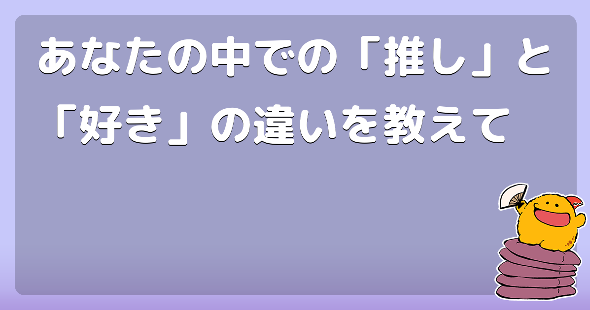 あなたの中での 推し と 好き の違いを教えて コロモー