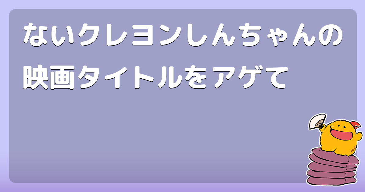 ないクレヨンしんちゃんの映画タイトルをアゲて コロモー