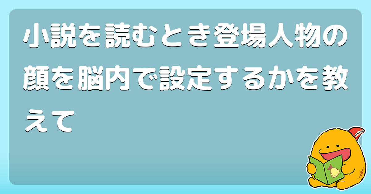 小説を読むとき登場人物の顔を脳内で設定するかを教えて コロモー