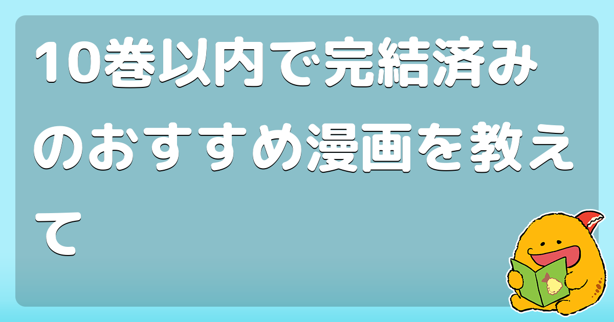 10巻以内で完結済みのおすすめ漫画を教えて コロモー 10巻以内で完結済みのおすすめ漫画を教えて コロモー