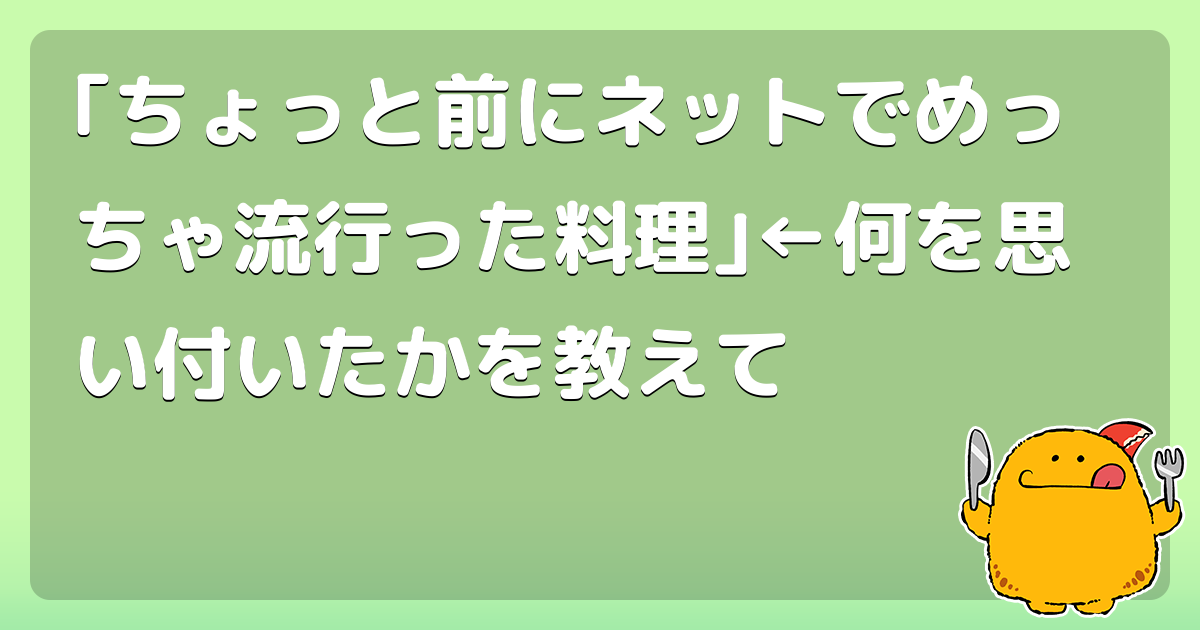 ｢ちょっと前にネットでめっちゃ流行った料理｣&larr;何を思い付いたかを教えて