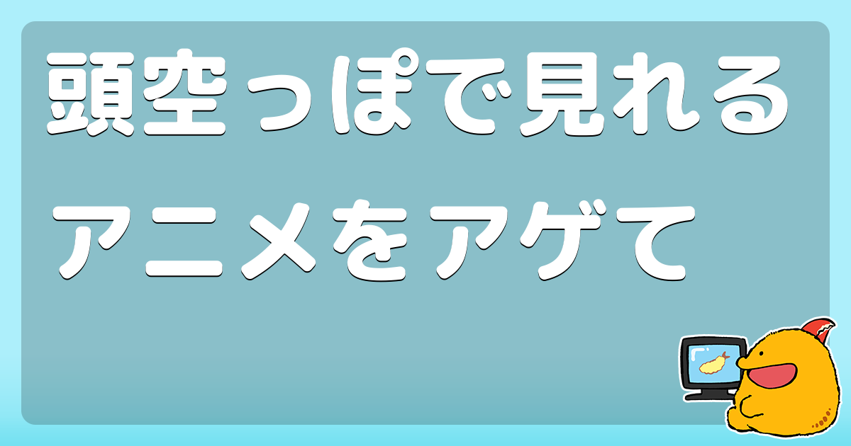 頭空っぽで見れるアニメをアゲて コロモー