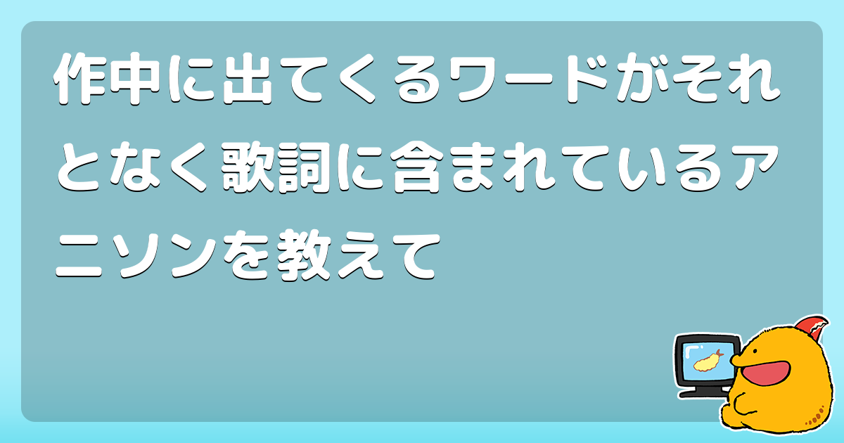 作中に出てくるワードがそれとなく歌詞に含まれているアニソンを教えて コロモー 作中に出てくるワードがそれとなく歌詞に含まれているアニソンを教えて コロモー